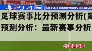 最新足球赛事比分预测分析(足球比分预测分析：最新赛事分析及预测)