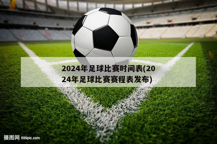 2024年足球比赛时间表(2024年足球比赛赛程表发布)