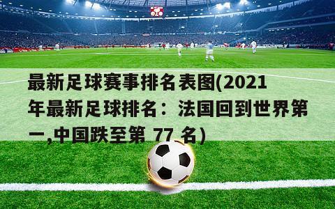 最新足球赛事排名表图(2021年最新足球排名：法国回到世界第一,中国跌至第 77 名)