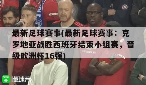 最新足球赛事(最新足球赛事：克罗地亚战胜西班牙结束小组赛，晋级欧洲杯16强)