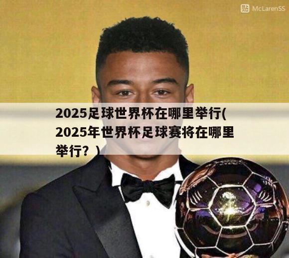 2025足球世界杯在哪里举行(2025年世界杯足球赛将在哪里举行？)