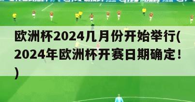 欧洲杯2024几月份开始举行(2024年欧洲杯开赛日期确定！)