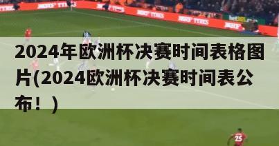 2024年欧洲杯决赛时间表格图片(2024欧洲杯决赛时间表公布！)