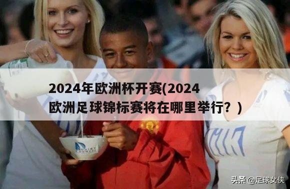 2024年欧洲杯开赛(2024欧洲足球锦标赛将在哪里举行？)