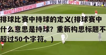 排球比赛中持球的定义(排球赛中什么意思是持球？重新构思标题不超过50个字符。)