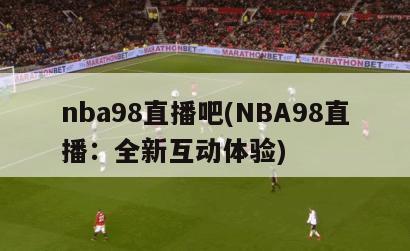 nba98直播吧(NBA98直播：全新互动体验)