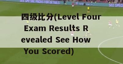 四级比分(Level Four Exam Results Revealed See How You Scored)