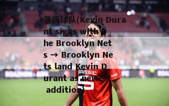 最新球队(Kevin Durant signs with the Brooklyn Nets → Brooklyn Nets land Kevin Durant as newest addition)