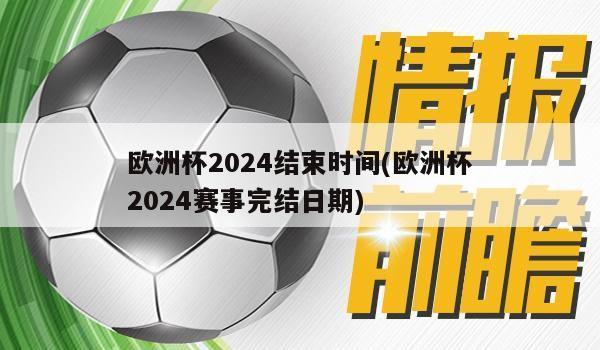 欧洲杯2024结束时间(欧洲杯2024赛事完结日期)