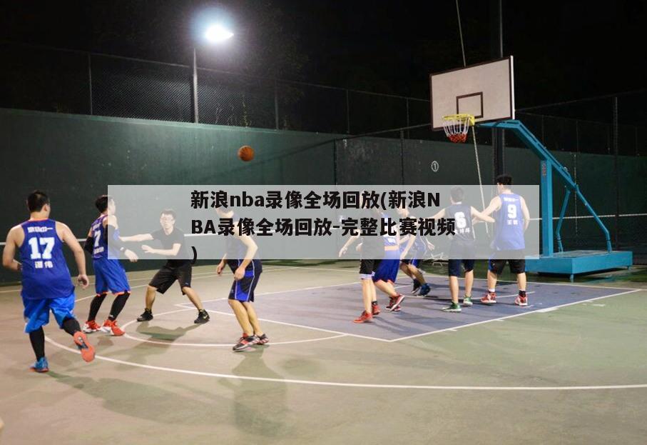 新浪nba录像全场回放(新浪NBA录像全场回放-完整比赛视频)