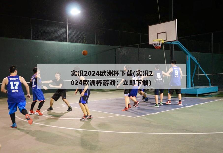 实况2024欧洲杯下载(实况2024欧洲杯游戏：立即下载)