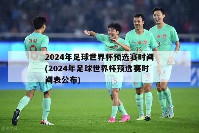 2024年足球世界杯预选赛时间(2024年足球世界杯预选赛时间表公布)