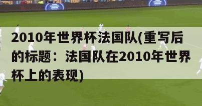 2010年世界杯法国队(重写后的标题：法国队在2010年世界杯上的表现)