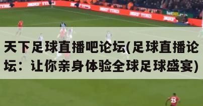 天下足球直播吧论坛(足球直播论坛：让你亲身体验全球足球盛宴)