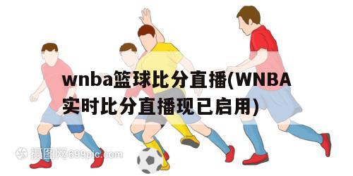 wnba篮球比分直播(WNBA实时比分直播现已启用)