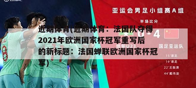 近期体育(近期体育：法国队夺得2021年欧洲国家杯冠军重写后的新标题：法国蝉联欧洲国家杯冠军)