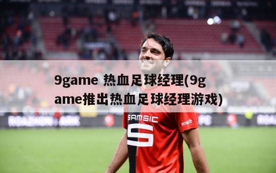 9game 热血足球经理(9game推出热血足球经理游戏)