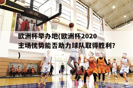 欧洲杯举办地(欧洲杯2020 主场优势能否助力球队取得胜利？)