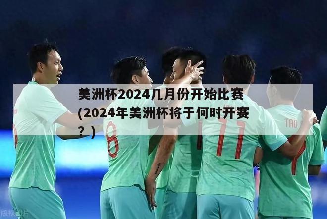 美洲杯2024几月份开始比赛 (2024年美洲杯将于何时开赛？)