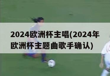 2024欧洲杯主唱(2024年欧洲杯主题曲歌手确认)