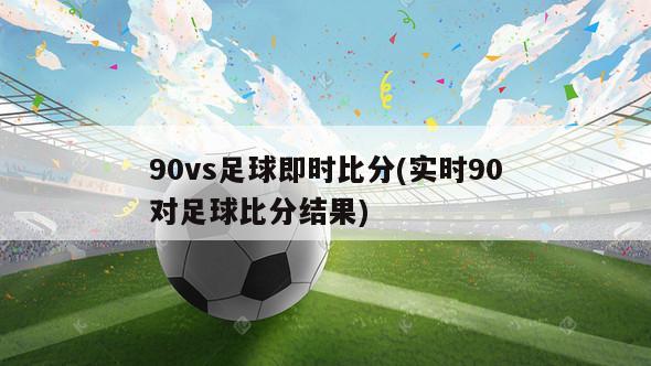 90vs足球即时比分(实时90对足球比分结果)