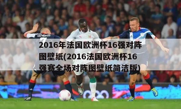 2016年法国欧洲杯16强对阵图壁纸(2016法国欧洲杯16强赛全场对阵图壁纸简洁版)